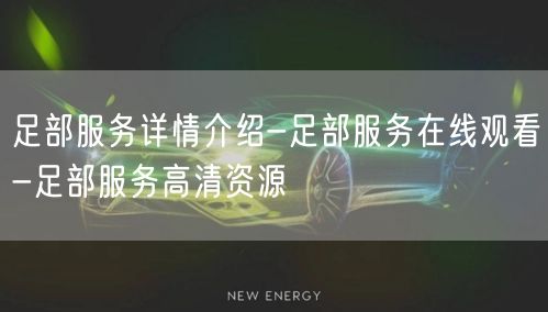 足部服务详情介绍-足部服务在线观看-足部服务高清资源