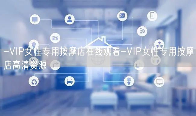 -VIP女性专用按摩店在线观看-VIP女性专用按摩店高清资源