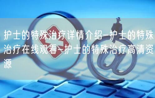 护士的特殊治疗详情介绍-护士的特殊治疗在线观看-护士的特殊治疗高清资源