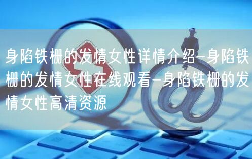 身陷铁栅的发情女性详情介绍-身陷铁栅的发情女性在线观看-身陷铁栅的发情女性高清资